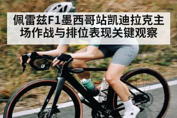 佩雷兹F1墨西哥站凯迪拉克主场作战与排位表现关键观察
